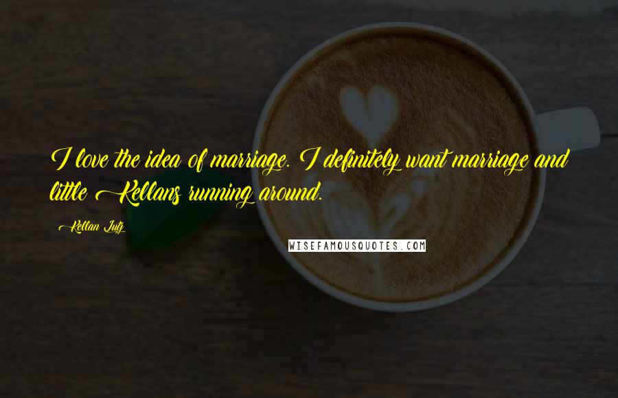 Kellan Lutz Quotes: I love the idea of marriage. I definitely want marriage and little Kellans running around.