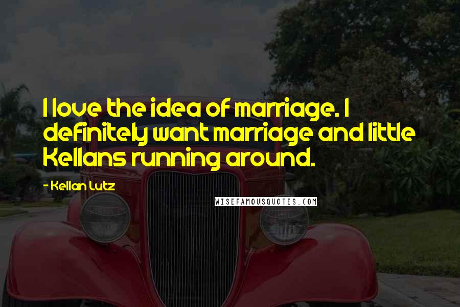Kellan Lutz Quotes: I love the idea of marriage. I definitely want marriage and little Kellans running around.