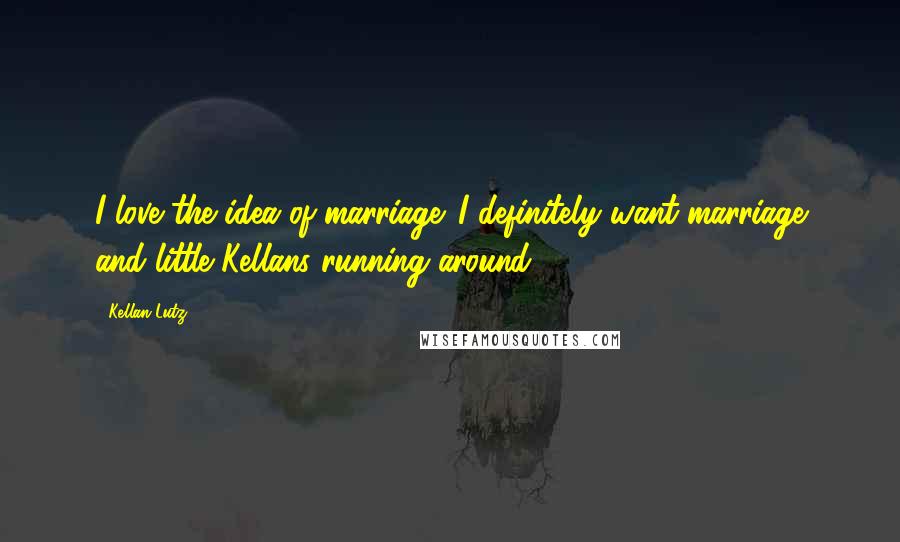 Kellan Lutz Quotes: I love the idea of marriage. I definitely want marriage and little Kellans running around.