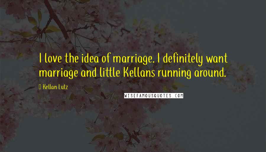 Kellan Lutz Quotes: I love the idea of marriage. I definitely want marriage and little Kellans running around.