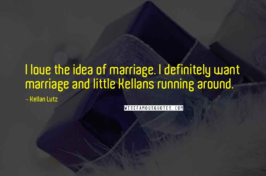 Kellan Lutz Quotes: I love the idea of marriage. I definitely want marriage and little Kellans running around.