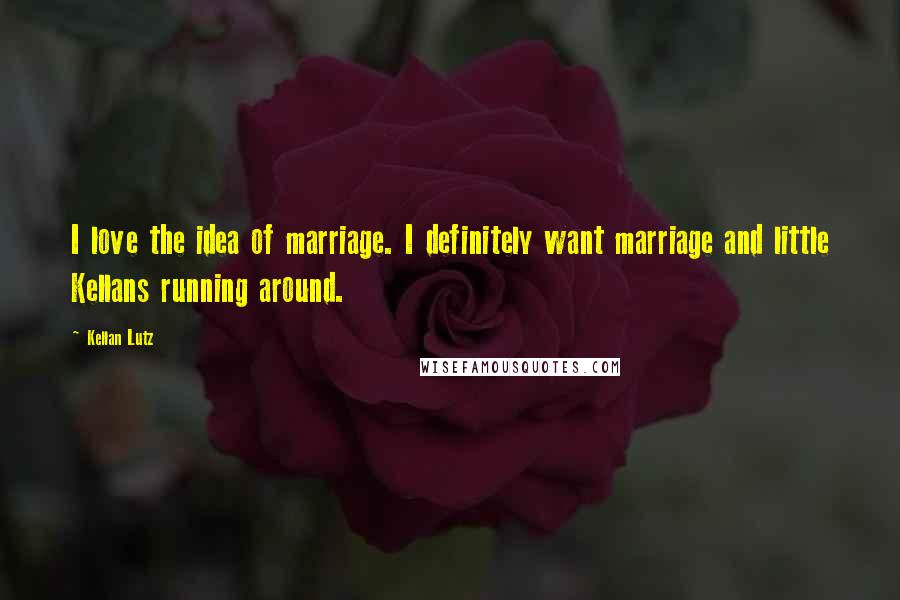 Kellan Lutz Quotes: I love the idea of marriage. I definitely want marriage and little Kellans running around.