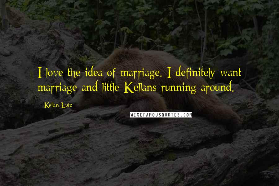 Kellan Lutz Quotes: I love the idea of marriage. I definitely want marriage and little Kellans running around.