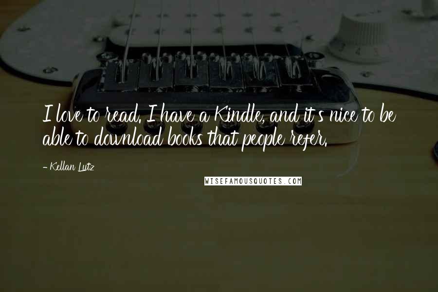Kellan Lutz Quotes: I love to read. I have a Kindle, and it's nice to be able to download books that people refer.