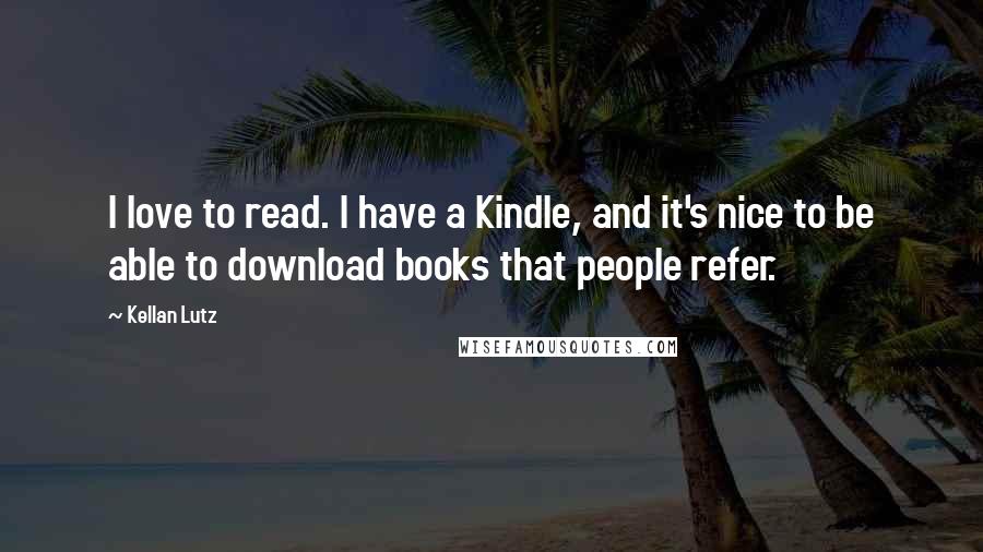 Kellan Lutz Quotes: I love to read. I have a Kindle, and it's nice to be able to download books that people refer.