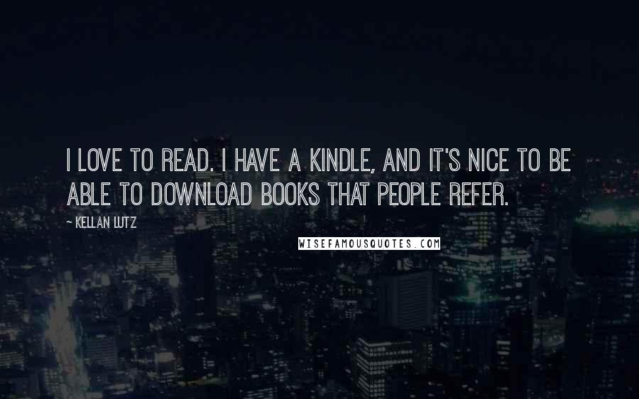 Kellan Lutz Quotes: I love to read. I have a Kindle, and it's nice to be able to download books that people refer.