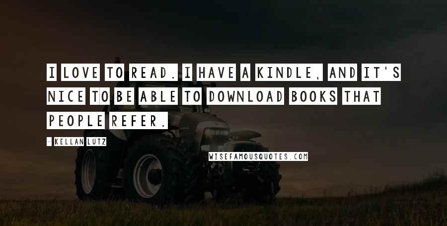 Kellan Lutz Quotes: I love to read. I have a Kindle, and it's nice to be able to download books that people refer.