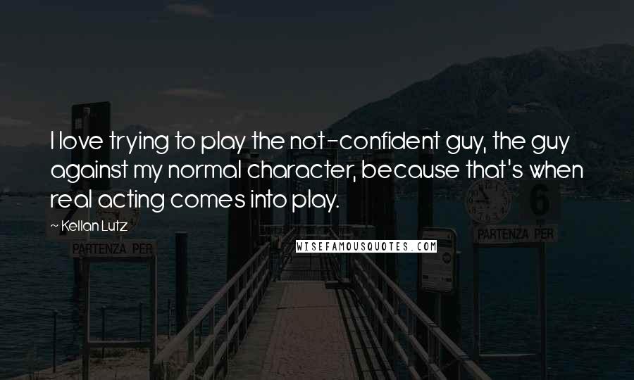 Kellan Lutz Quotes: I love trying to play the not-confident guy, the guy against my normal character, because that's when real acting comes into play.