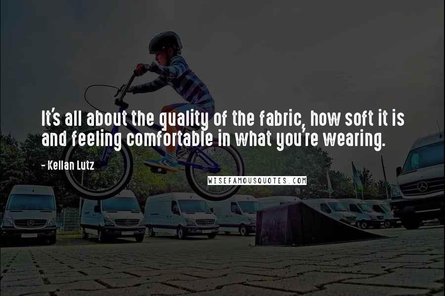 Kellan Lutz Quotes: It's all about the quality of the fabric, how soft it is and feeling comfortable in what you're wearing.