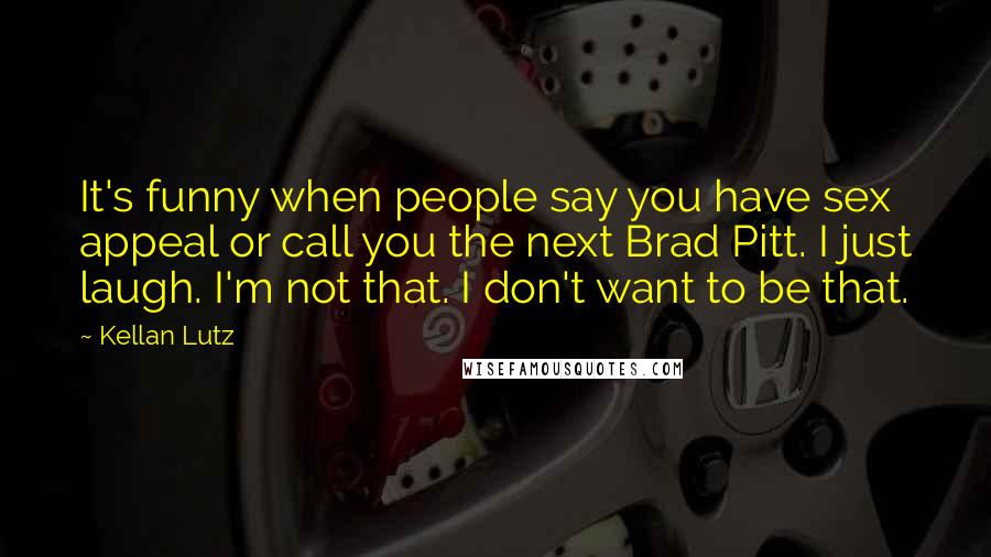 Kellan Lutz Quotes: It's funny when people say you have sex appeal or call you the next Brad Pitt. I just laugh. I'm not that. I don't want to be that.