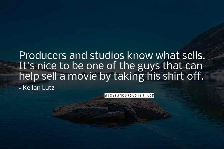 Kellan Lutz Quotes: Producers and studios know what sells. It's nice to be one of the guys that can help sell a movie by taking his shirt off.