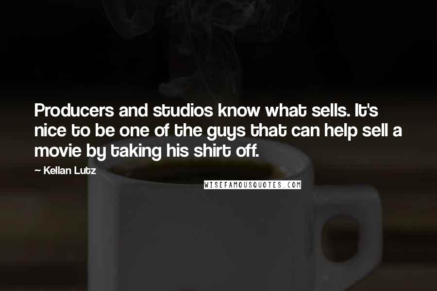 Kellan Lutz Quotes: Producers and studios know what sells. It's nice to be one of the guys that can help sell a movie by taking his shirt off.