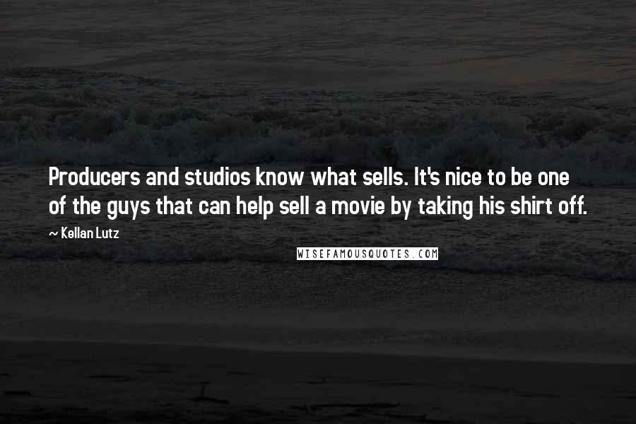 Kellan Lutz Quotes: Producers and studios know what sells. It's nice to be one of the guys that can help sell a movie by taking his shirt off.