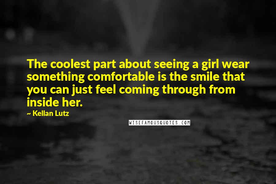 Kellan Lutz Quotes: The coolest part about seeing a girl wear something comfortable is the smile that you can just feel coming through from inside her.