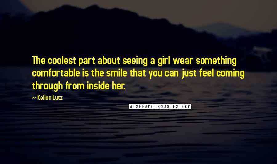 Kellan Lutz Quotes: The coolest part about seeing a girl wear something comfortable is the smile that you can just feel coming through from inside her.