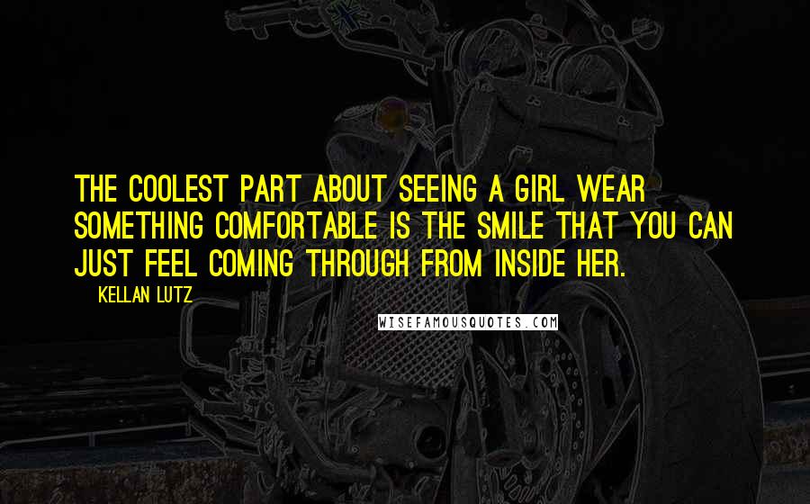 Kellan Lutz Quotes: The coolest part about seeing a girl wear something comfortable is the smile that you can just feel coming through from inside her.