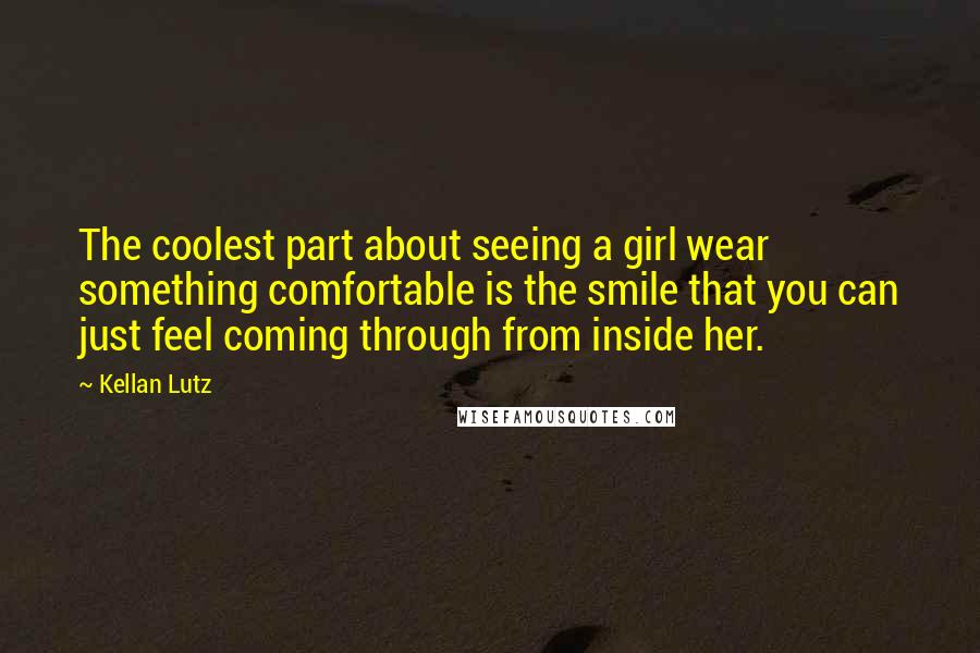 Kellan Lutz Quotes: The coolest part about seeing a girl wear something comfortable is the smile that you can just feel coming through from inside her.