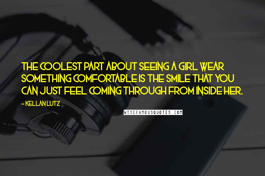 Kellan Lutz Quotes: The coolest part about seeing a girl wear something comfortable is the smile that you can just feel coming through from inside her.