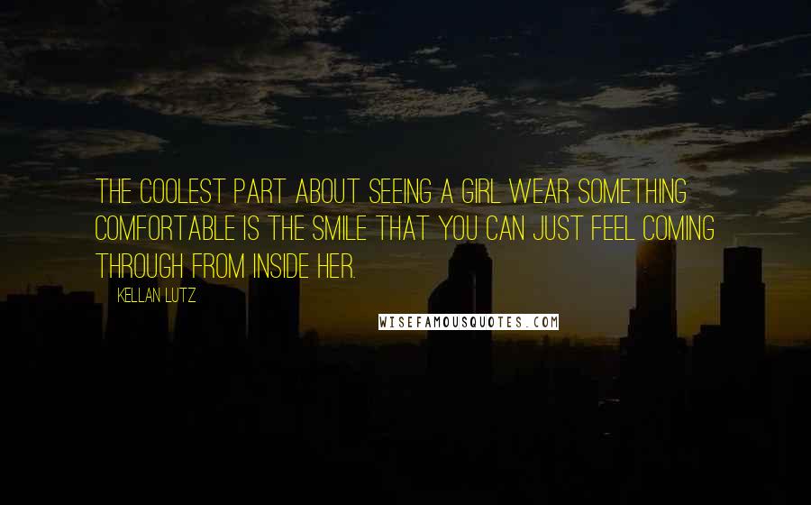 Kellan Lutz Quotes: The coolest part about seeing a girl wear something comfortable is the smile that you can just feel coming through from inside her.