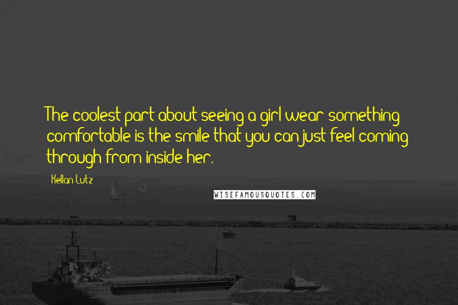 Kellan Lutz Quotes: The coolest part about seeing a girl wear something comfortable is the smile that you can just feel coming through from inside her.