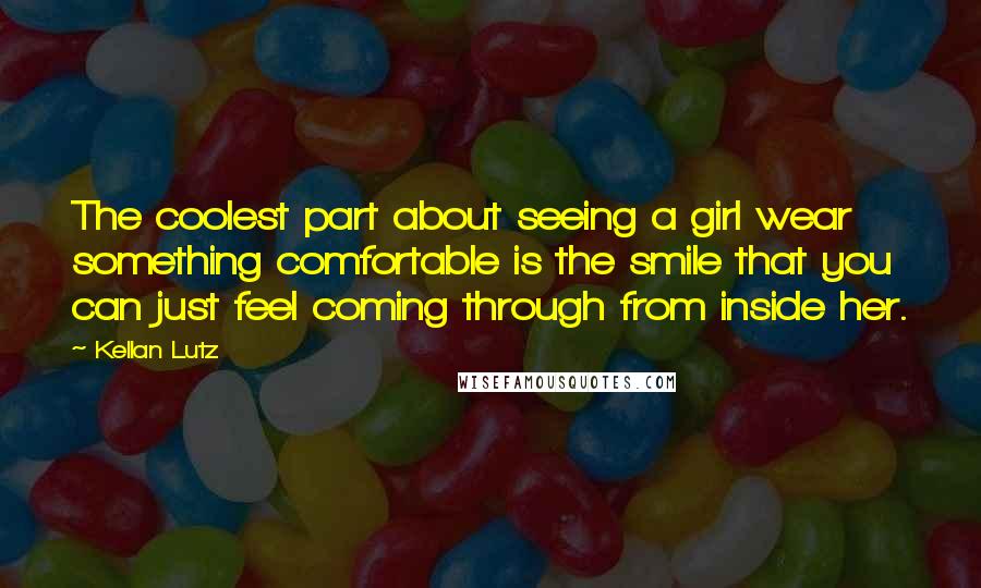 Kellan Lutz Quotes: The coolest part about seeing a girl wear something comfortable is the smile that you can just feel coming through from inside her.