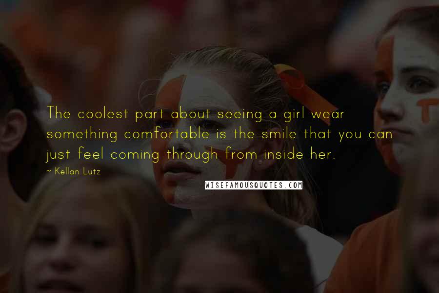 Kellan Lutz Quotes: The coolest part about seeing a girl wear something comfortable is the smile that you can just feel coming through from inside her.
