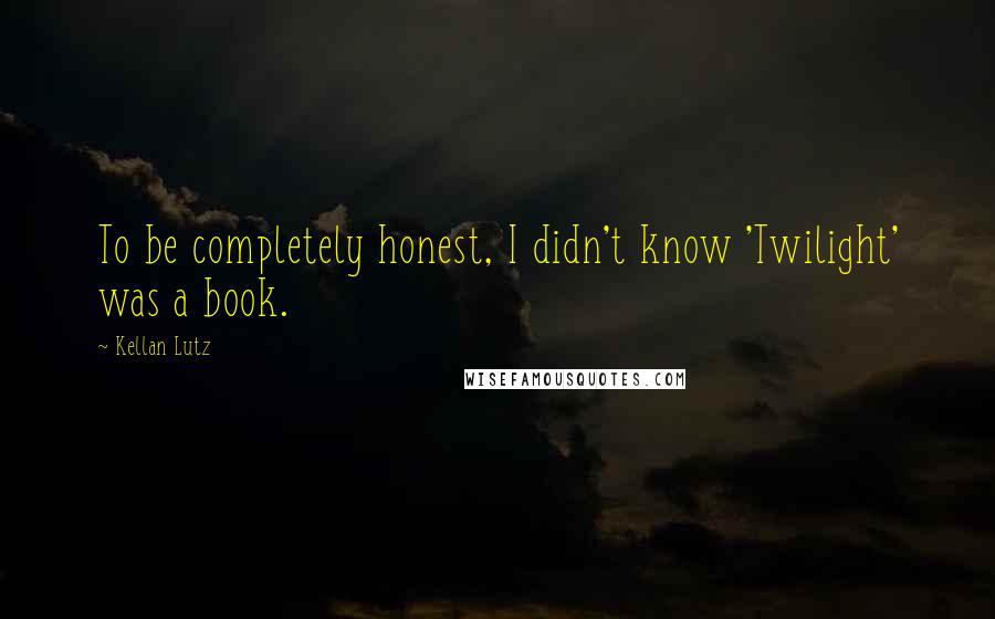 Kellan Lutz Quotes: To be completely honest, I didn't know 'Twilight' was a book.