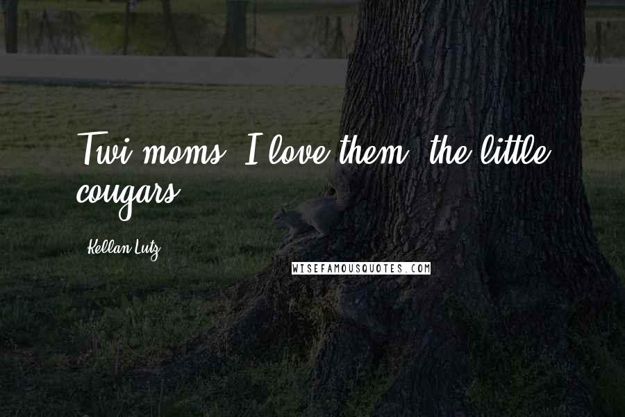 Kellan Lutz Quotes: Twi-moms! I love them, the little cougars!