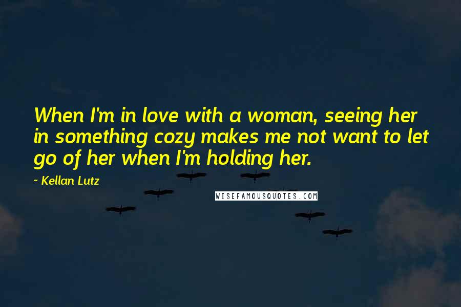 Kellan Lutz Quotes: When I'm in love with a woman, seeing her in something cozy makes me not want to let go of her when I'm holding her.