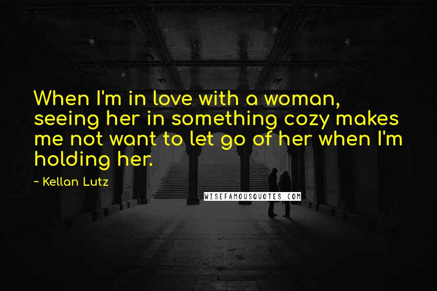 Kellan Lutz Quotes: When I'm in love with a woman, seeing her in something cozy makes me not want to let go of her when I'm holding her.