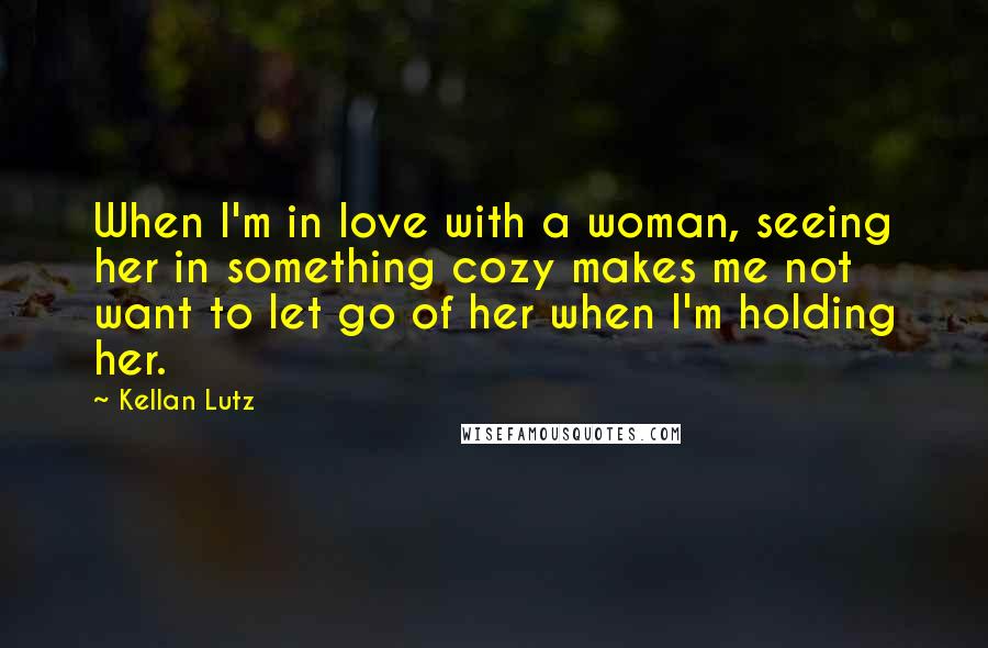 Kellan Lutz Quotes: When I'm in love with a woman, seeing her in something cozy makes me not want to let go of her when I'm holding her.