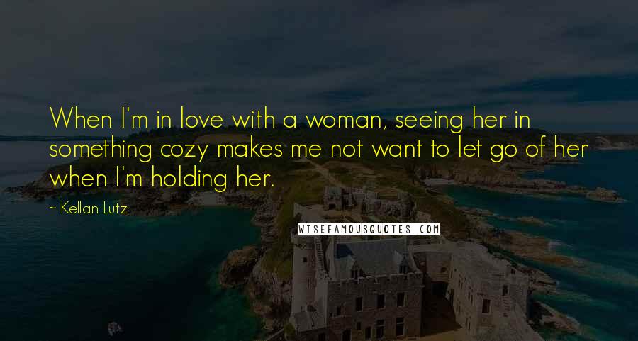Kellan Lutz Quotes: When I'm in love with a woman, seeing her in something cozy makes me not want to let go of her when I'm holding her.