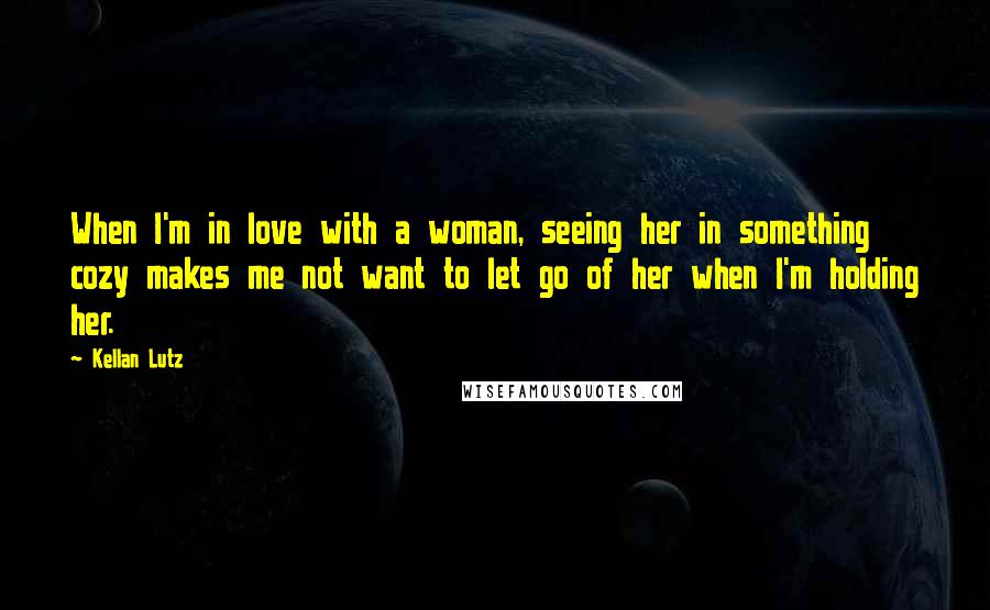 Kellan Lutz Quotes: When I'm in love with a woman, seeing her in something cozy makes me not want to let go of her when I'm holding her.