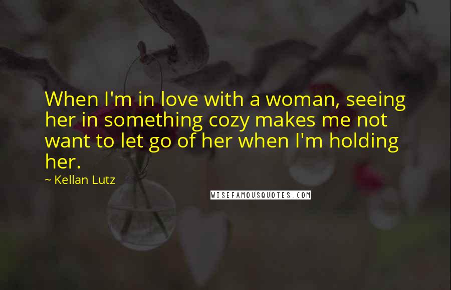 Kellan Lutz Quotes: When I'm in love with a woman, seeing her in something cozy makes me not want to let go of her when I'm holding her.