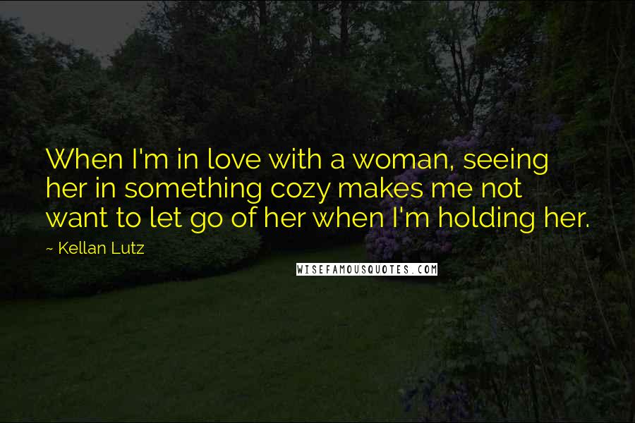 Kellan Lutz Quotes: When I'm in love with a woman, seeing her in something cozy makes me not want to let go of her when I'm holding her.