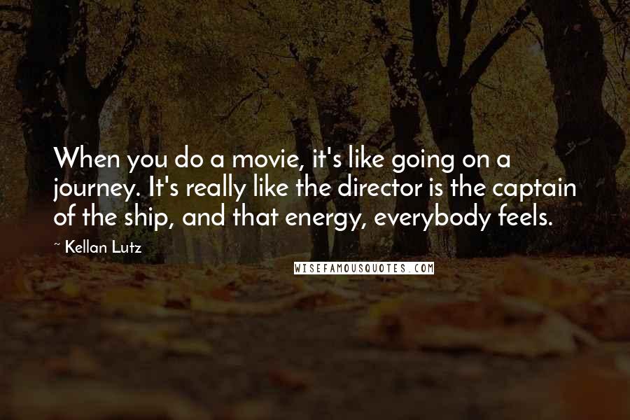 Kellan Lutz Quotes: When you do a movie, it's like going on a journey. It's really like the director is the captain of the ship, and that energy, everybody feels.