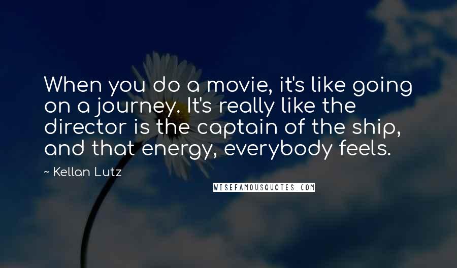 Kellan Lutz Quotes: When you do a movie, it's like going on a journey. It's really like the director is the captain of the ship, and that energy, everybody feels.