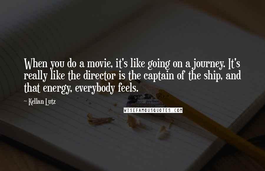 Kellan Lutz Quotes: When you do a movie, it's like going on a journey. It's really like the director is the captain of the ship, and that energy, everybody feels.