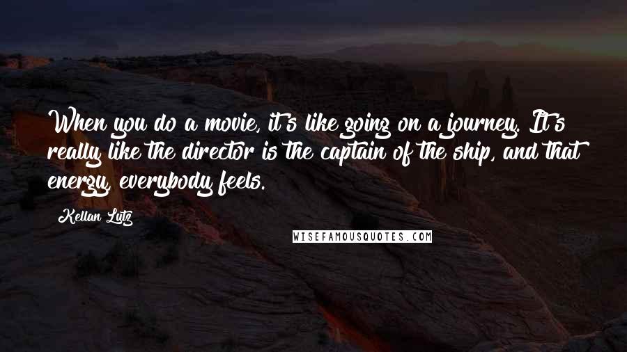 Kellan Lutz Quotes: When you do a movie, it's like going on a journey. It's really like the director is the captain of the ship, and that energy, everybody feels.