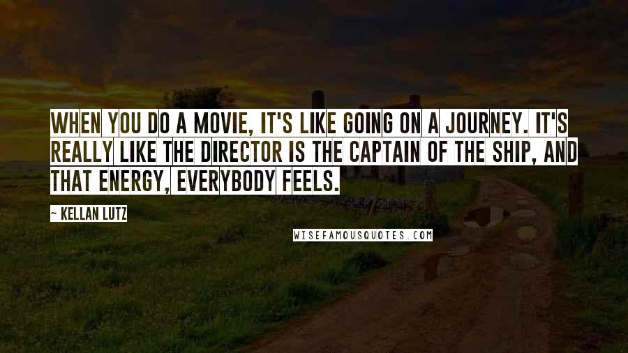 Kellan Lutz Quotes: When you do a movie, it's like going on a journey. It's really like the director is the captain of the ship, and that energy, everybody feels.