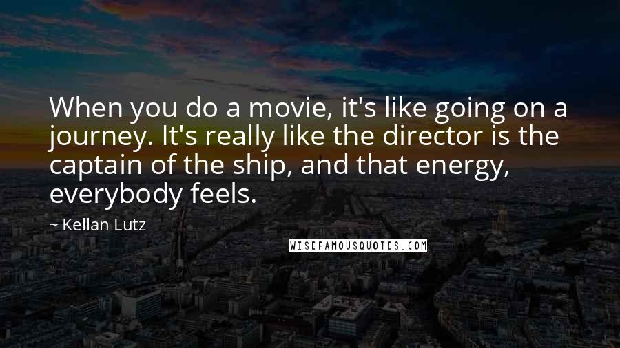 Kellan Lutz Quotes: When you do a movie, it's like going on a journey. It's really like the director is the captain of the ship, and that energy, everybody feels.