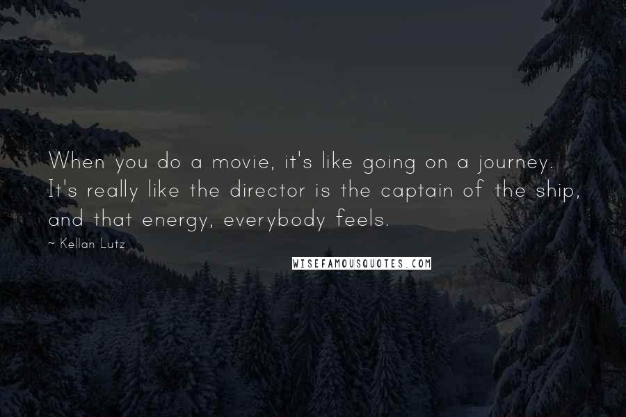 Kellan Lutz Quotes: When you do a movie, it's like going on a journey. It's really like the director is the captain of the ship, and that energy, everybody feels.