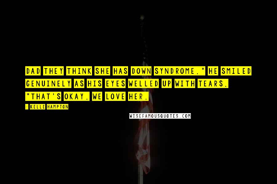 Kelle Hampton Quotes: Dad they think she has Down Syndrome." He smiled genuinely as his eyes welled up with tears. "That's okay. We love her.