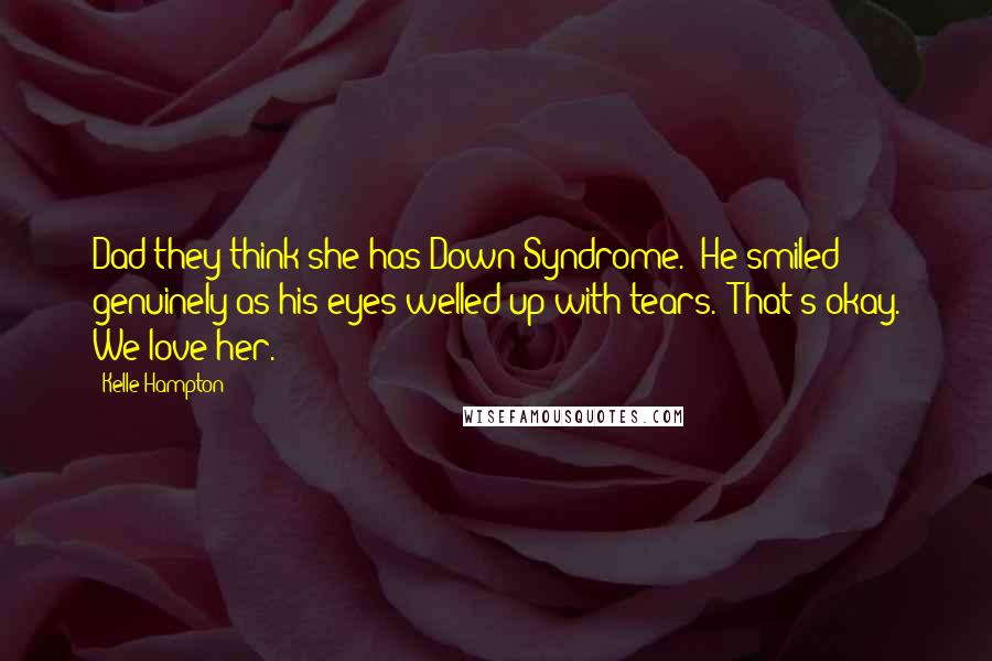 Kelle Hampton Quotes: Dad they think she has Down Syndrome." He smiled genuinely as his eyes welled up with tears. "That's okay. We love her.