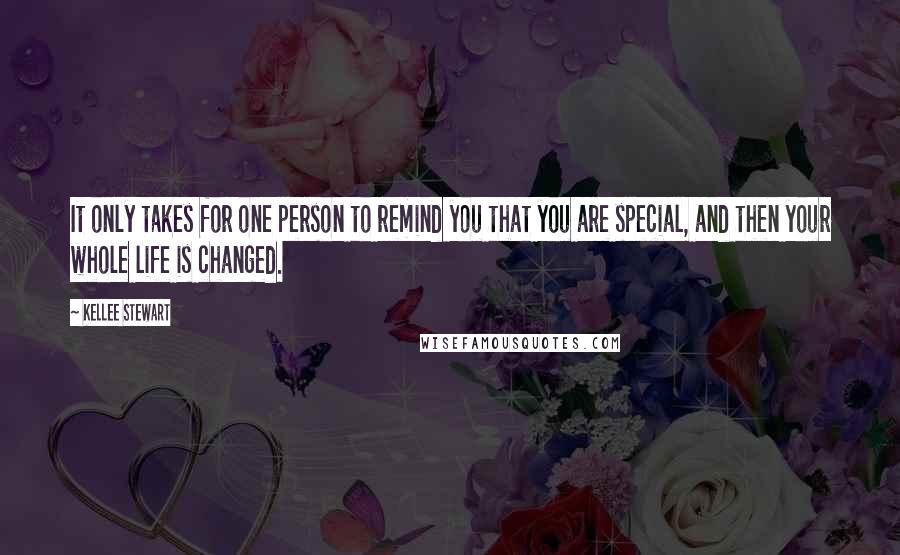 Kellee Stewart Quotes: It only takes for one person to remind you that you are special, and then your whole life is changed.