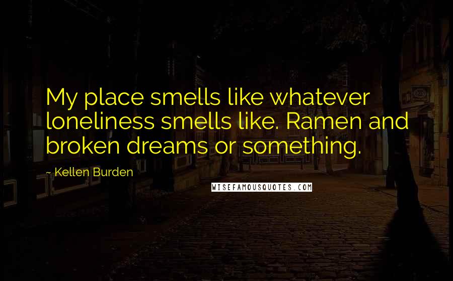 Kellen Burden Quotes: My place smells like whatever loneliness smells like. Ramen and broken dreams or something.