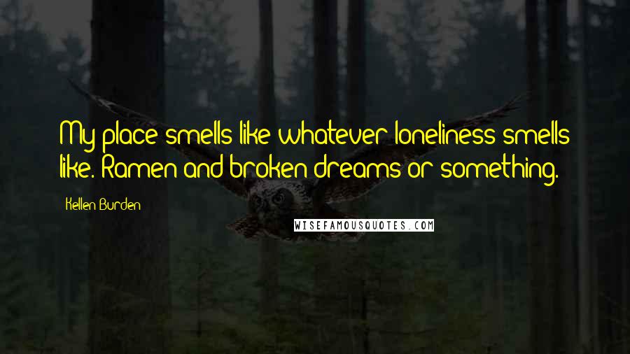 Kellen Burden Quotes: My place smells like whatever loneliness smells like. Ramen and broken dreams or something.