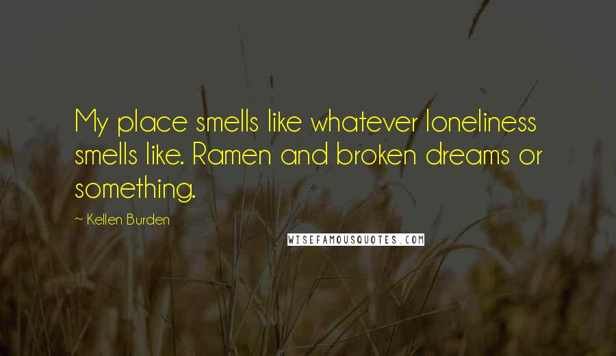 Kellen Burden Quotes: My place smells like whatever loneliness smells like. Ramen and broken dreams or something.