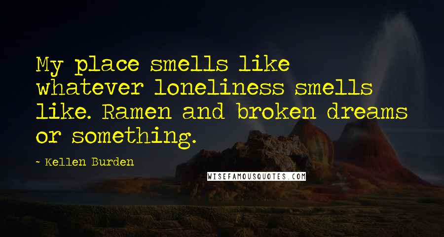 Kellen Burden Quotes: My place smells like whatever loneliness smells like. Ramen and broken dreams or something.