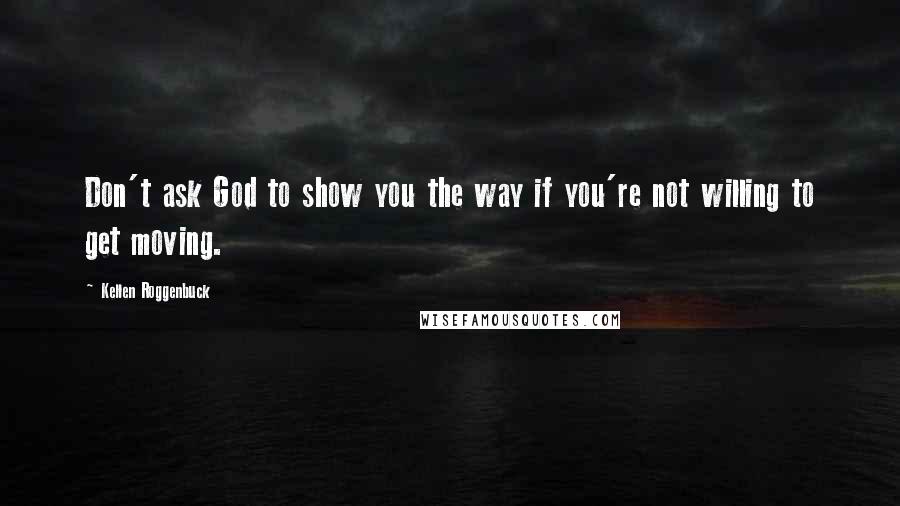 Kellen Roggenbuck Quotes: Don't ask God to show you the way if you're not willing to get moving.